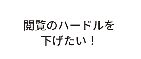 閲覧のハードルを下げたい！