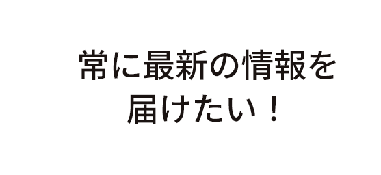 常に最新の情報を届けたい！