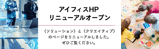 アイフィスHPリニューアルオープン 〈ソリューション〉と〈クリエイティブ〉のページをリニューアルしました。ぜひご覧ください。